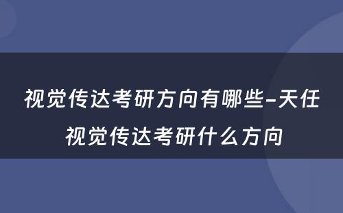 视觉传达考研方向有哪些-天任 视觉传达考研什么方向