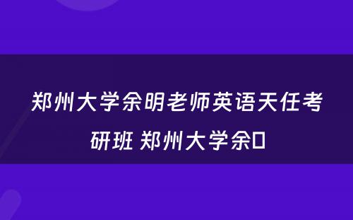 郑州大学余明老师英语天任考研班 郑州大学余旻