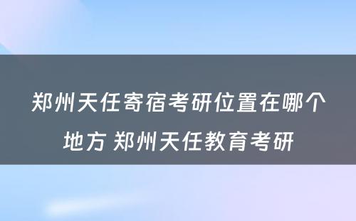 郑州天任寄宿考研位置在哪个地方 郑州天任教育考研