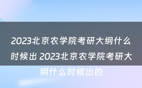 2023北京农学院考研大纲什么时候出 2023北京农学院考研大纲什么时候出的
