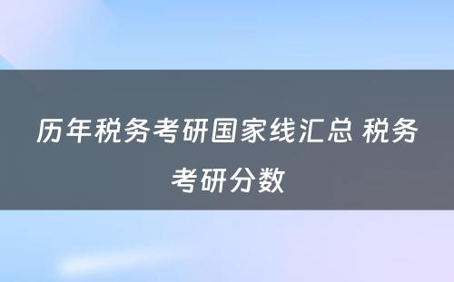 历年税务考研国家线汇总 税务考研分数