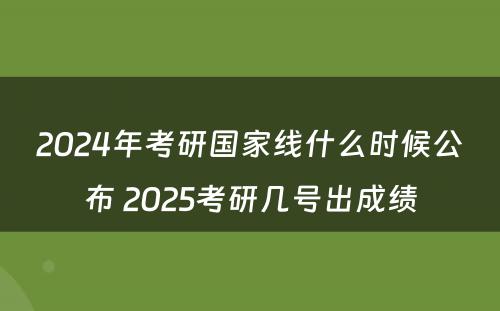 2024年考研国家线什么时候公布 2025考研几号出成绩