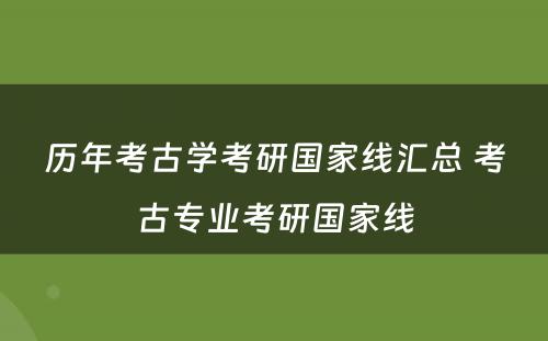 历年考古学考研国家线汇总 考古专业考研国家线