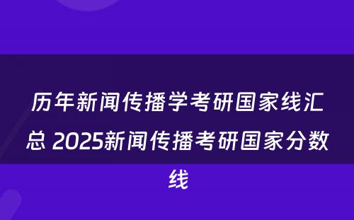 历年新闻传播学考研国家线汇总 2025新闻传播考研国家分数线