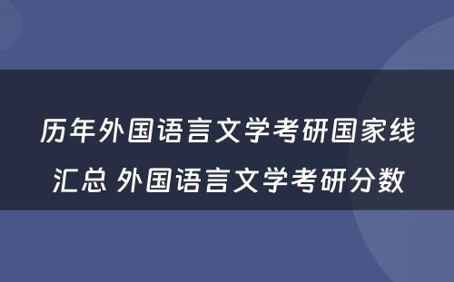 历年外国语言文学考研国家线汇总 外国语言文学考研分数