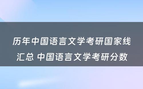 历年中国语言文学考研国家线汇总 中国语言文学考研分数