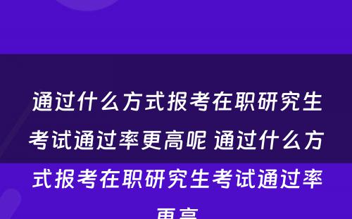 通过什么方式报考在职研究生考试通过率更高呢 通过什么方式报考在职研究生考试通过率更高