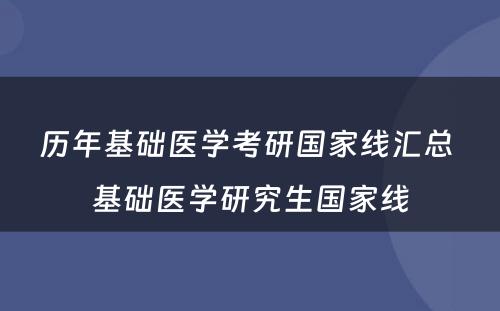 历年基础医学考研国家线汇总 基础医学研究生国家线