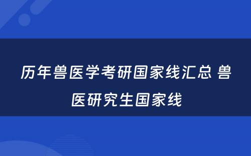 历年兽医学考研国家线汇总 兽医研究生国家线