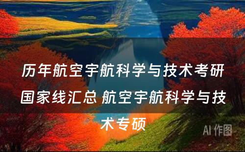 历年航空宇航科学与技术考研国家线汇总 航空宇航科学与技术专硕