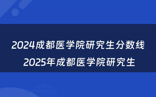 2024成都医学院研究生分数线 2025年成都医学院研究生