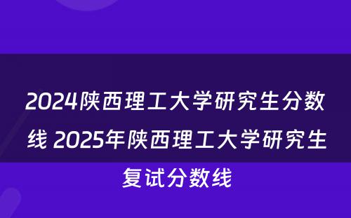 2024陕西理工大学研究生分数线 2025年陕西理工大学研究生复试分数线