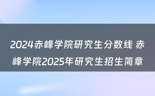 2024赤峰学院研究生分数线 赤峰学院2025年研究生招生简章