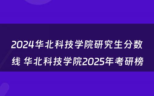 2024华北科技学院研究生分数线 华北科技学院2025年考研榜