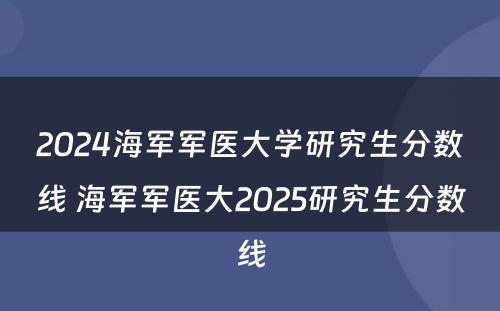 2024海军军医大学研究生分数线 海军军医大2025研究生分数线