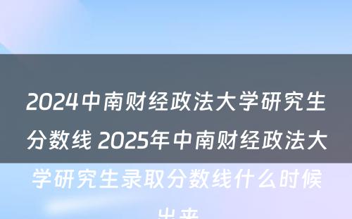 2024中南财经政法大学研究生分数线 2025年中南财经政法大学研究生录取分数线什么时候出来