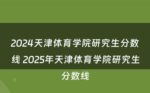 2024天津体育学院研究生分数线 2025年天津体育学院研究生分数线