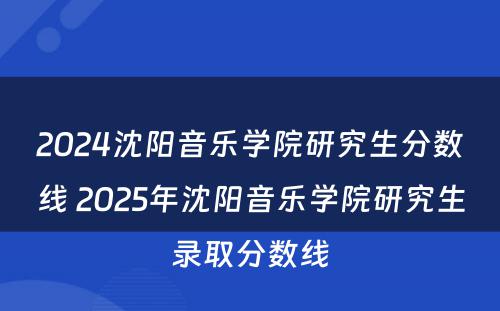 2024沈阳音乐学院研究生分数线 2025年沈阳音乐学院研究生录取分数线