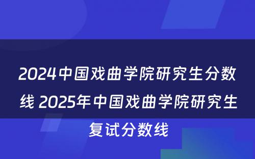 2024中国戏曲学院研究生分数线 2025年中国戏曲学院研究生复试分数线