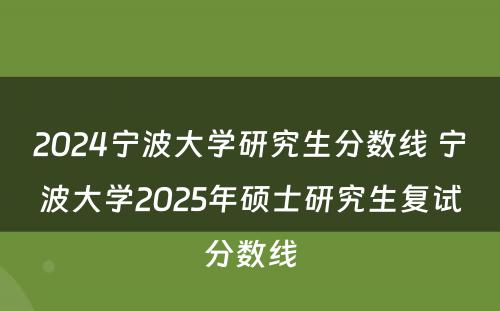 2024宁波大学研究生分数线 宁波大学2025年硕士研究生复试分数线