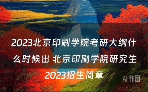 2023北京印刷学院考研大纲什么时候出 北京印刷学院研究生2023招生简章