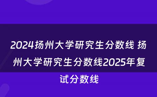 2024扬州大学研究生分数线 扬州大学研究生分数线2025年复试分数线