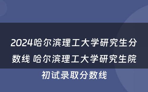 2024哈尔滨理工大学研究生分数线 哈尔滨理工大学研究生院初试录取分数线