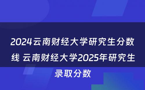 2024云南财经大学研究生分数线 云南财经大学2025年研究生录取分数