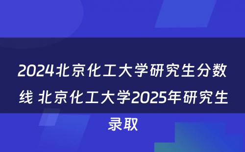 2024北京化工大学研究生分数线 北京化工大学2025年研究生录取