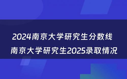 2024南京大学研究生分数线 南京大学研究生2025录取情况