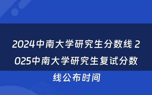 2024中南大学研究生分数线 2025中南大学研究生复试分数线公布时间