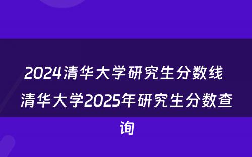 2024清华大学研究生分数线 清华大学2025年研究生分数查询