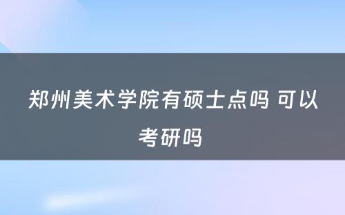 郑州美术学院有硕士点吗 可以考研吗 