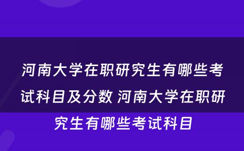 河南大学在职研究生有哪些考试科目及分数 河南大学在职研究生有哪些考试科目