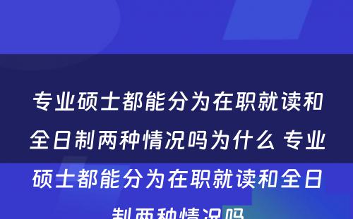 专业硕士都能分为在职就读和全日制两种情况吗为什么 专业硕士都能分为在职就读和全日制两种情况吗