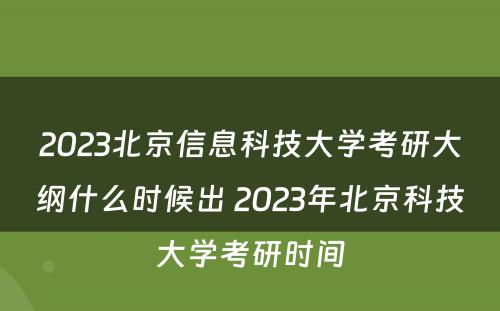 2023北京信息科技大学考研大纲什么时候出 2023年北京科技大学考研时间