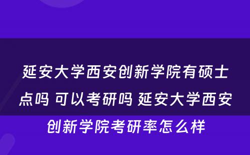 延安大学西安创新学院有硕士点吗 可以考研吗 延安大学西安创新学院考研率怎么样