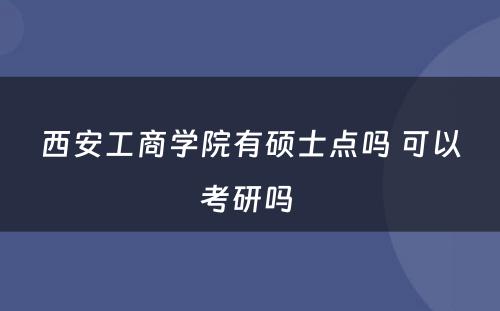 西安工商学院有硕士点吗 可以考研吗 