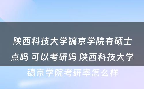 陕西科技大学镐京学院有硕士点吗 可以考研吗 陕西科技大学镐京学院考研率怎么样