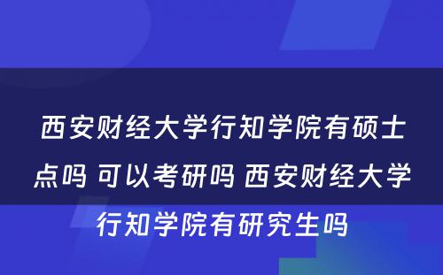 西安财经大学行知学院有硕士点吗 可以考研吗 西安财经大学行知学院有研究生吗