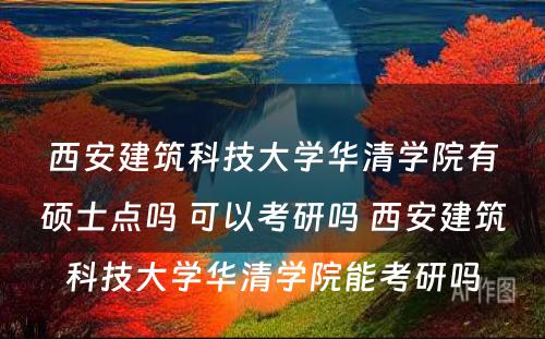 西安建筑科技大学华清学院有硕士点吗 可以考研吗 西安建筑科技大学华清学院能考研吗