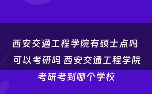 西安交通工程学院有硕士点吗 可以考研吗 西安交通工程学院考研考到哪个学校