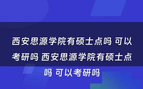 西安思源学院有硕士点吗 可以考研吗 西安思源学院有硕士点吗 可以考研吗