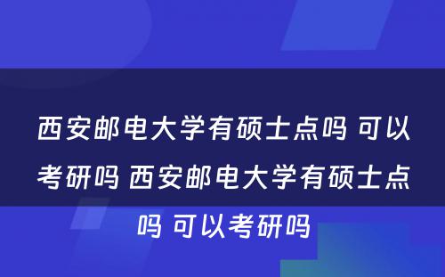 西安邮电大学有硕士点吗 可以考研吗 西安邮电大学有硕士点吗 可以考研吗