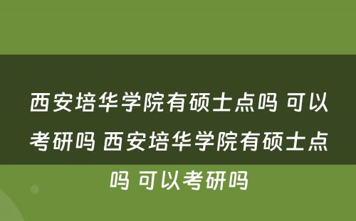西安培华学院有硕士点吗 可以考研吗 西安培华学院有硕士点吗 可以考研吗