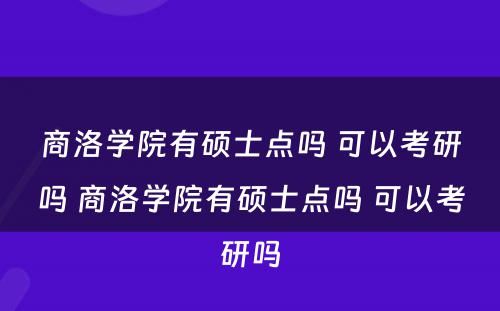 商洛学院有硕士点吗 可以考研吗 商洛学院有硕士点吗 可以考研吗