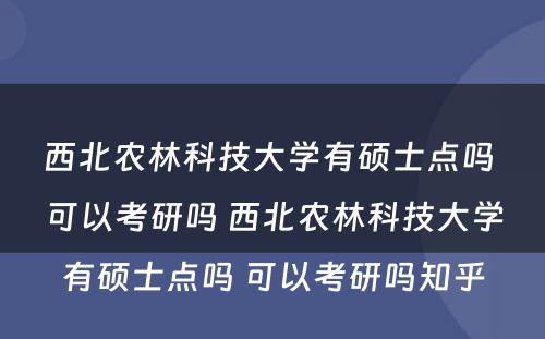 西北农林科技大学有硕士点吗 可以考研吗 西北农林科技大学有硕士点吗 可以考研吗知乎