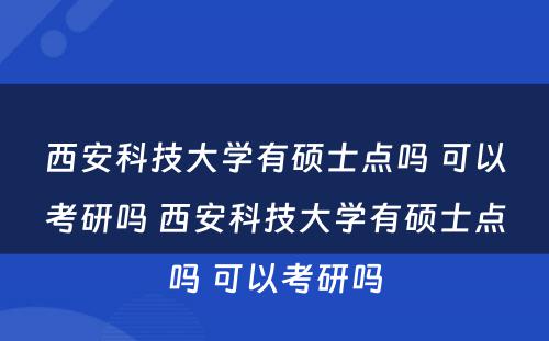 西安科技大学有硕士点吗 可以考研吗 西安科技大学有硕士点吗 可以考研吗
