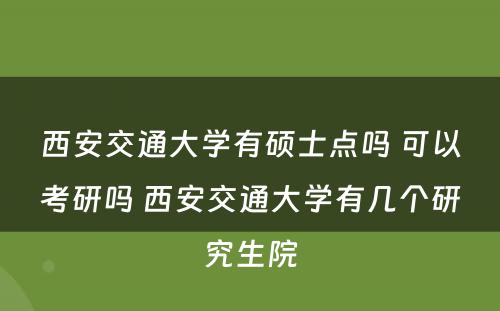 西安交通大学有硕士点吗 可以考研吗 西安交通大学有几个研究生院