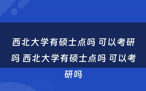 西北大学有硕士点吗 可以考研吗 西北大学有硕士点吗 可以考研吗